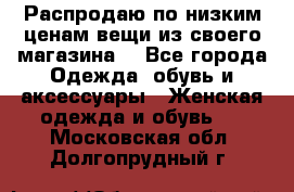 Распродаю по низким ценам вещи из своего магазина  - Все города Одежда, обувь и аксессуары » Женская одежда и обувь   . Московская обл.,Долгопрудный г.